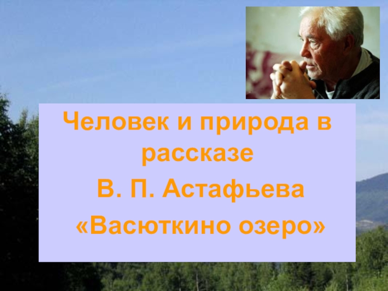 Презентация Тема: Человек и природа в рассказе В. П. Астафьева Васюткино озеро