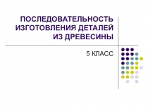 Презентация по технологии на тему Последовательность изготовления деталей из древесины (5 класс)