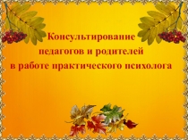 Презентация Консультирование педагогов и родителей в работе практического психолога