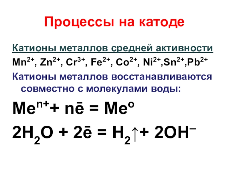 Процессы на катодеКатионы металлов средней активностиMn2+, Zn2+, Cr3+, Fe2+, Co2+, Ni2+,Sn2+,Pb2+Катионы металлов восстанавливаются совместно с молекулами воды: