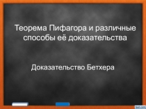 Презентация по математике. Доказательство теоремы Пифагора. Популярная теорема Пифагора имеет множество способов доказательства. В данной презентации в легкой игровой форме представлено малоизвестное доказательство Бетхера.