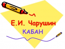 Презентация к уроку чтения на тему Кабан Чарушин