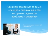 Семинар - практикум по теме: Синдром эмоционального выгорания педагогов: проблема и решение