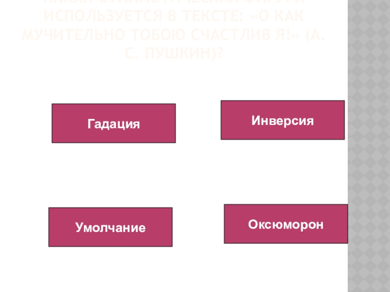 Какая стилистическая фигура используется в тексте: «О как мучительно тобою счастлив я!» (А. С. Пушкин)?УмолчаниеГадацияИнверсияОксюморон