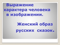 Выражение характера человека в изображении. Женский образ русских сказок.