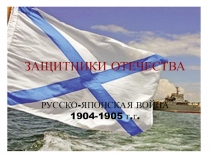 Презентация по истории на тему Защитники Отечества Русско-Японская война
