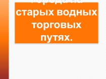 Презентация к уроку географии на тему Города на старых водных торговых путях.