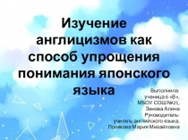Презентация проекта ученицы 6 класса Изучение англицизмов как способ упрощения понимания японского языка