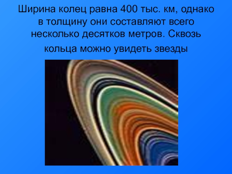 Ширина колец равна 400 тыс. км, однако в толщину они составляют всего несколько десятков метров. Сквозь кольца