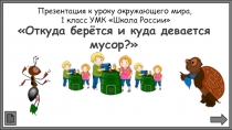 Презентация по окружающему миру на тему Откуда берется и куда девается мусор?  (1 класс)