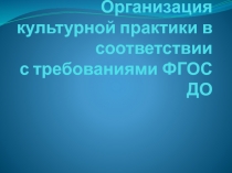 Организация культурной практики в соответствии с требованиями ФГОС ДО