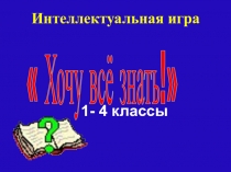 Интеллектуальная игра. Хочу все знать! (1-4кл.)