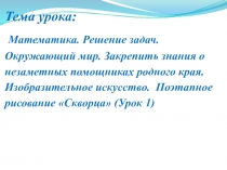 Презентация к уроку математики Интегрированный урок по математике + окружающему миру+ изобразительному искусству в 4-м классе на тему Решение задач. Закрепить знания о незаметных помощниках родного края. Поэтапное рисование Скворца (Урок 1)