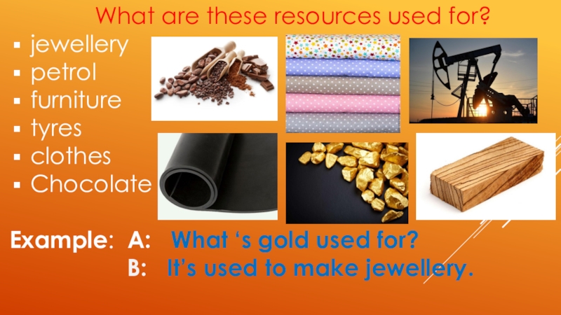What are these resources used for?jewellery petrol furniture tyres clothes ChocolateExample: A:  What ‘s gold used