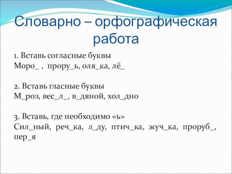 1. Вставь согласные буквыМоро_ , прору_ь, оля_ка, лё_2. Вставь гласные буквыМ_роз, вес_л_, в_дяной, хол_дно3. Вставь, где необходимо