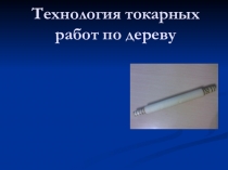 Презентация по технологии на тему ( Технология токарных работ по дереву) 6 класс.