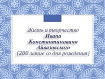 Презентация к классному часу.Тема:Жизнь и творчество Ивана Константиновича Айвазовского.(к 200-летию со дня рождения).