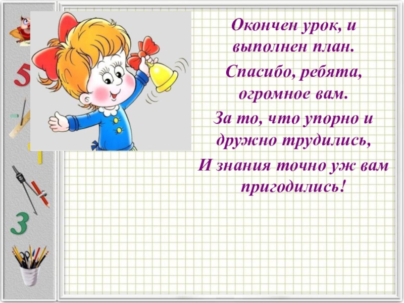 Окончен урок, и выполнен план.Спасибо, ребята, огромное вам.За то, что упорно и дружно трудились, И знания точно