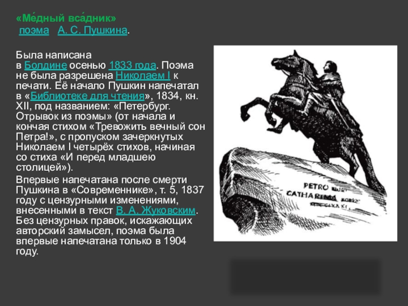 «Ме́дный вса́дник»  поэма   А. С. Пушкина.Была написана в Болдине осенью 1833 года. Поэма не была разрешена Николаем I к печати. Её начало Пушкин напечатал в
