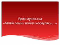 Презентация к методической разработке Урока мужества Моей семьи война коснулась...