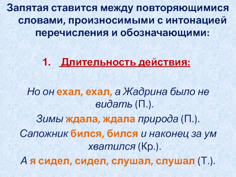 Запятая ставится между повторяющимися словами, произносимыми с интонацией перечисления и обозначающими: Длительность действия: Но он ехал, ехал, а Жадрина было не видать (П.). Зимы ждала,