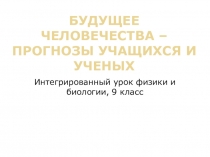 Презентация интегрированного урока Будущее человечества - прогнозы учащихся и ученных (биология-физика, 9 класс)