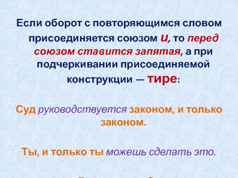 Если оборот с повторяющимся словом присоединяется союзом и, то перед союзом ставится запятая, а при подчеркивании присоединяемой конструкции — тире: Суд руководствуется законом,