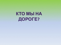 Презентация по ПДД Кто мы на дороге?