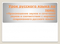 Произношение звуков и сочетаний звуков в соответствии с нормами современного русского языкапрезентация