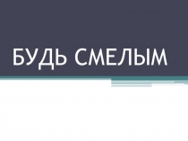 Презентация по обществознанию на тему Будь смелым (6 класс)