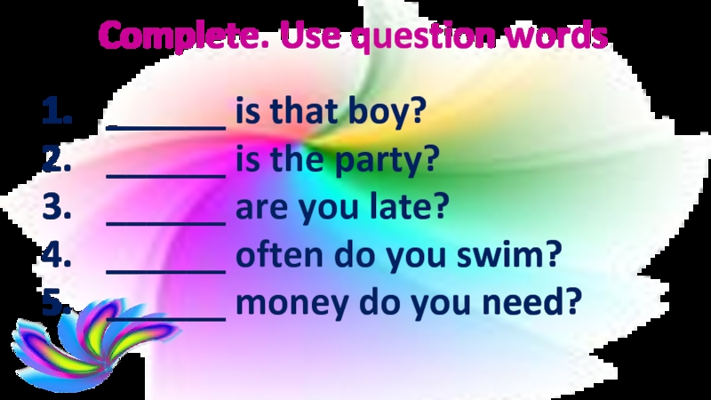 Complete. Use question words______ is that boy?______ is the party?______ are you late?______ often do you swim?______