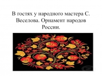 Презентация по ИЗО на тему В гостях у народного мастера С. Веселова. Орнамент народов России.