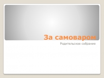 Презентация нетрадиционного родительского собрания За самоваром