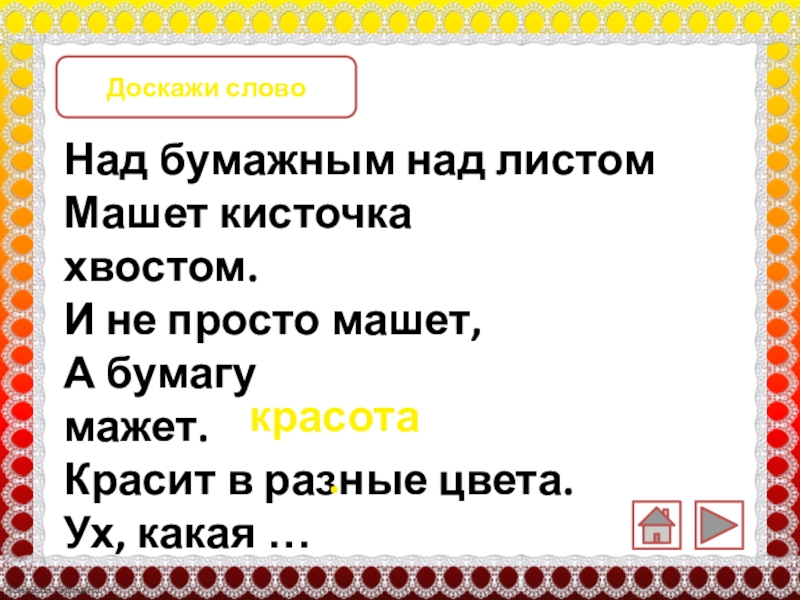 Доскажи слово Над бумажным над листом             Машет кисточка хвостом.                       И не просто машет,                            А бумагу