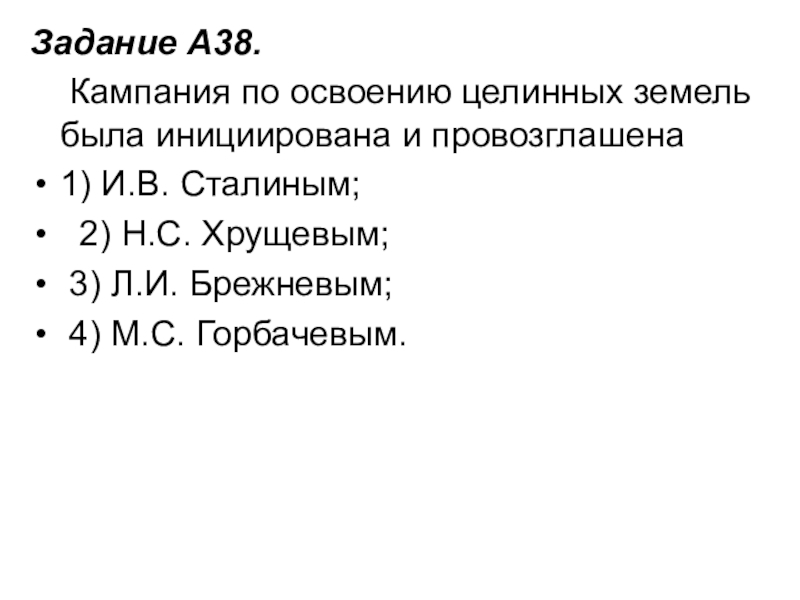 Задание A38.     Кампания по освоению целинных земель была инициирована и провозглашена1) И.В. Сталиным;   2) Н.С. Хрущевым;   3)