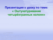 Презентация по технологии штукатурных работ  Оштукатуривание четырехгранных колонн