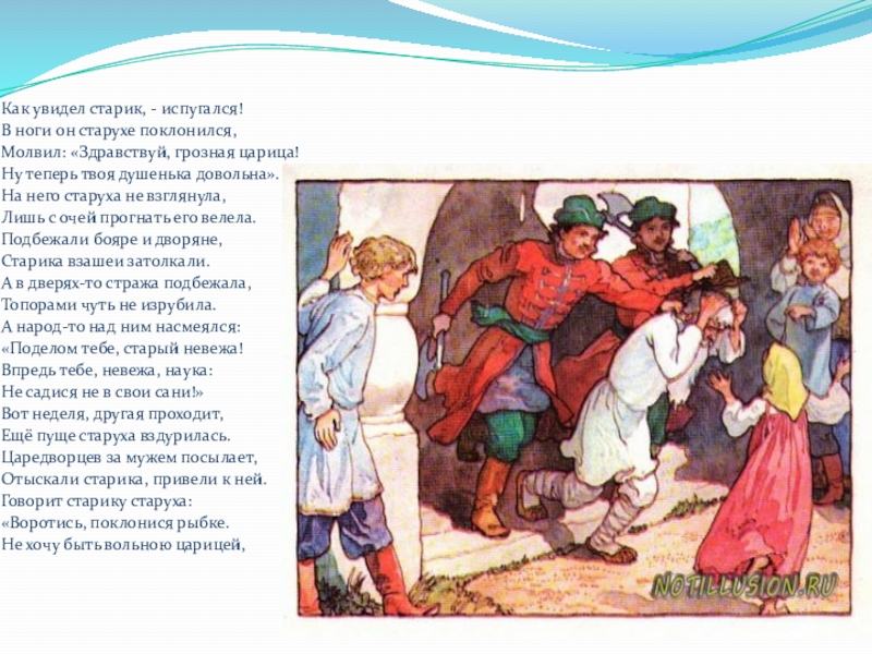 Как увидел старик, - испугался!В ноги он старухе поклонился,Молвил: «Здравствуй, грозная царица!Ну теперь твоя душенька довольна».На него