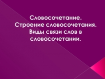 Словосочетание. Строение словосочетания. Виды связи слов в словосочетании