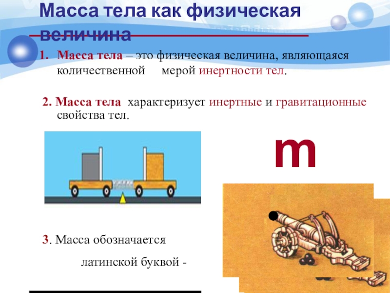 Масса тела – это физическая величина, являющаяся количественной мерой инертности тел.2. Масса тела характеризует