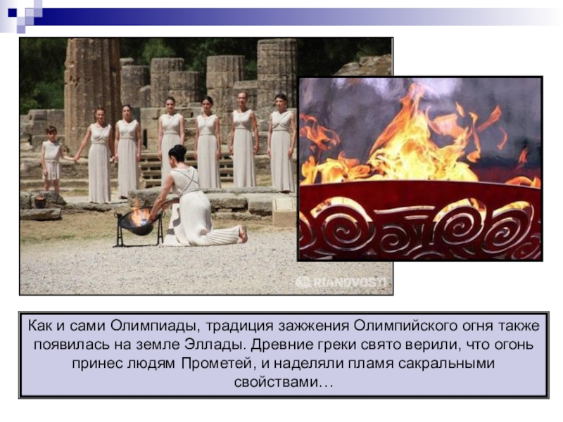 Как и сами Олимпиады, традиция зажжения Олимпийского огня также появилась на земле Эллады. Древние греки свято верили,