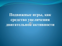 Презентация по физической культуре на тему Подвижные игры, как средство увеличения двигательной активности
