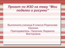 Презентация по ИЗО на тему “Мои поделки и рисунки” Выполнила ученица 8 класса Родионова Евгения. Преподаватель: Пасечник Людмила Викторовна.