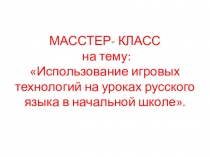Масстер-класс на тему: Использование игровых технологий на уроках русского языка в начальной школе