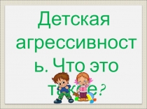 Презентация Детская агрессия. Что это такое?