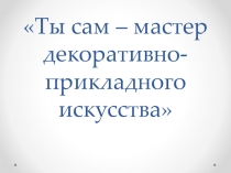 Мастер-класс по изо на тему Ты сам - мастер декоративно-прикладного искусства