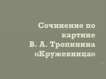 Презентация по русскому языку Сочинение по репродукции В.А. Тропинина Кружевница