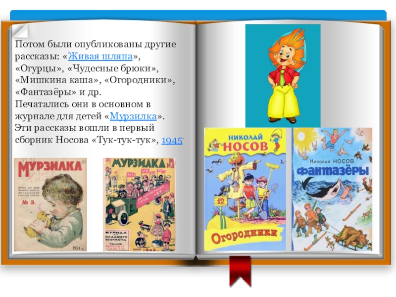 Потом были опубликованы другие рассказы: «Живая шляпа», «Огурцы», «Чудесные брюки», «Мишкина каша», «Огородники», «Фантазёры» и др. Печатались