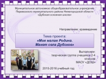 Презентация проекта учащихся 2-4 класса  Моя малая Родина.Макет села Дубское
