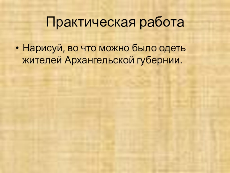 Практическая работаНарисуй, во что можно было одеть жителей Архангельской губернии.