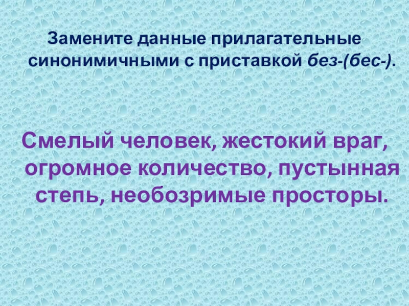 Замените данные прилагательные синонимичными с приставкой без-(бес-).Смелый человек, жестокий враг, огромное количество, пустынная степь, необозримые просторы.